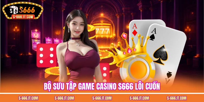 Bộ sưu tập game casino S666 lôi cuốn