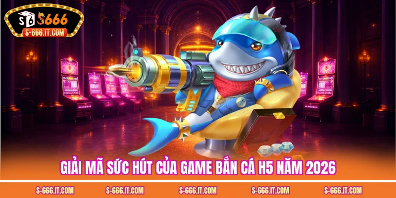 Giải mã sức hút của game bắn cá h5 năm 2026