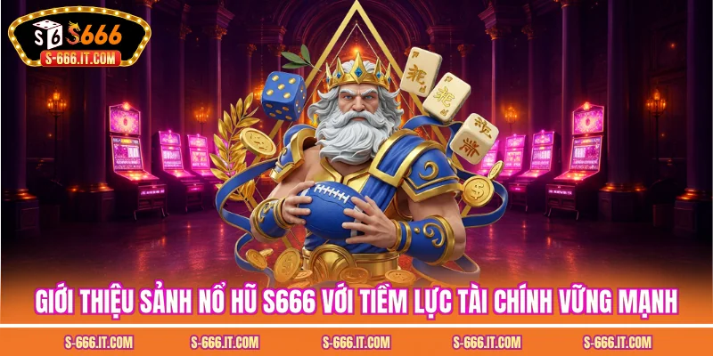 Giới thiệu sảnh nổ hũ S666 với tiềm lực tài chính vững mạnh