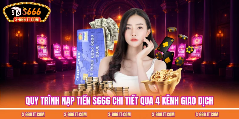 Quy trình nạp tiền S666 chi tiết qua 4 kênh giao dịch